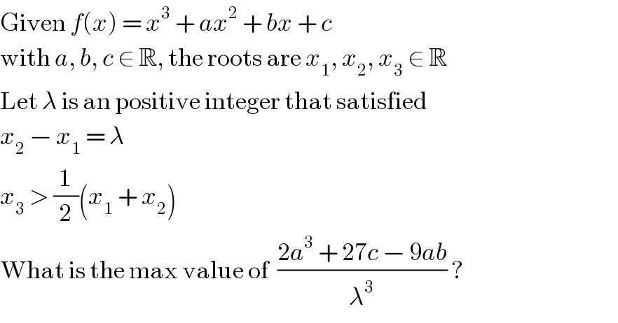 Given f(x) = x^3  + ax^2  + bx + c  with a, b, c ∈ R, the roots are x_1 , x_2 , x_3  ∈ R  Let λ is an positive integer that satisfied  x_2  − x_1  = λ  x_3  > (1/2)(x_1  + x_2 )  What is the max value of  ((2a^3  + 27c − 9ab)/λ^3 ) ?  