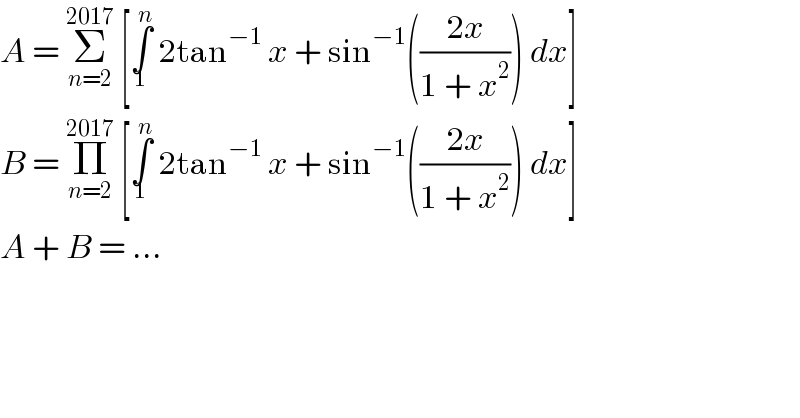 A = Σ_(n=2) ^(2017)  [∫_1 ^n  2tan^(−1)  x + sin^(−1) (((2x)/(1 + x^2 ))) dx]  B = Π_(n=2) ^(2017)  [∫_1 ^n  2tan^(−1)  x + sin^(−1) (((2x)/(1 + x^2 ))) dx]  A + B = ...  
