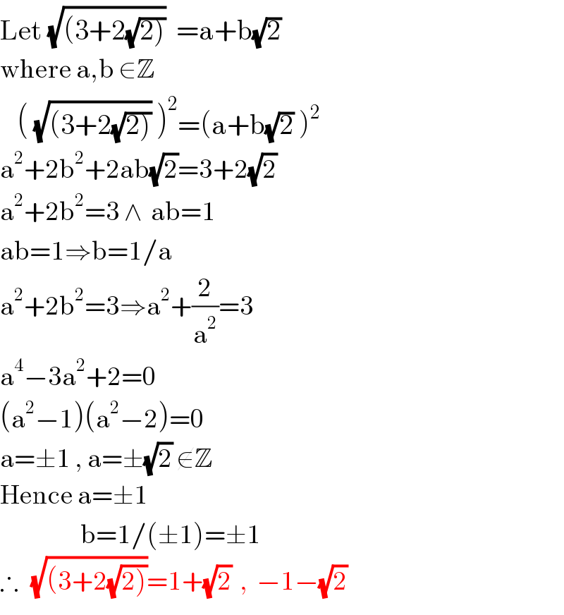 Let (√((3+2(√(2)))))  =a+b(√2)  where a,b ∈Z     ( (√((3+2(√(2))))) )^2 =(a+b(√2) )^2   a^2 +2b^2 +2ab(√2)=3+2(√2)  a^2 +2b^2 =3 ∧  ab=1  ab=1⇒b=1/a  a^2 +2b^2 =3⇒a^2 +(2/a^2 )=3  a^4 −3a^2 +2=0  (a^2 −1)(a^2 −2)=0  a=±1 , a=±(√2) ∉Z  Hence a=±1                     b=1/(±1)=±1  ∴   (√((3+2(√(2)))))=1+(√2)  ,  −1−(√2)  