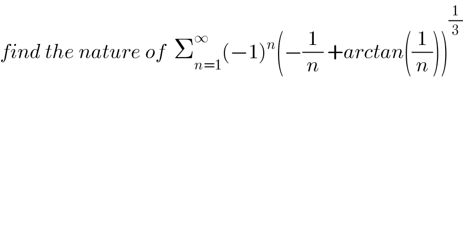 find the nature of  Σ_(n=1) ^∞ (−1)^n (−(1/n) +arctan((1/n)))^(1/3)   