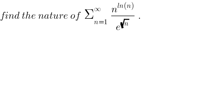find the nature of  Σ_(n=1) ^∞   (n^(ln(n)) /e^(√n) )  .  