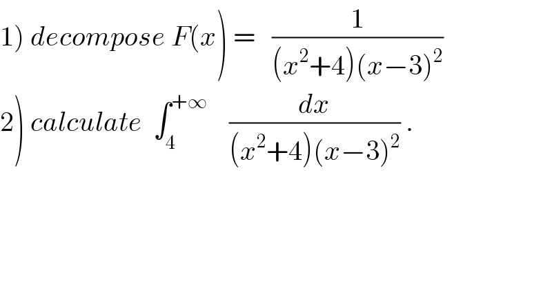 1) decompose F(x) =   (1/((x^2 +4)(x−3)^2 ))  2) calculate  ∫_4 ^(+∞)     (dx/((x^2 +4)(x−3)^2 )) .  