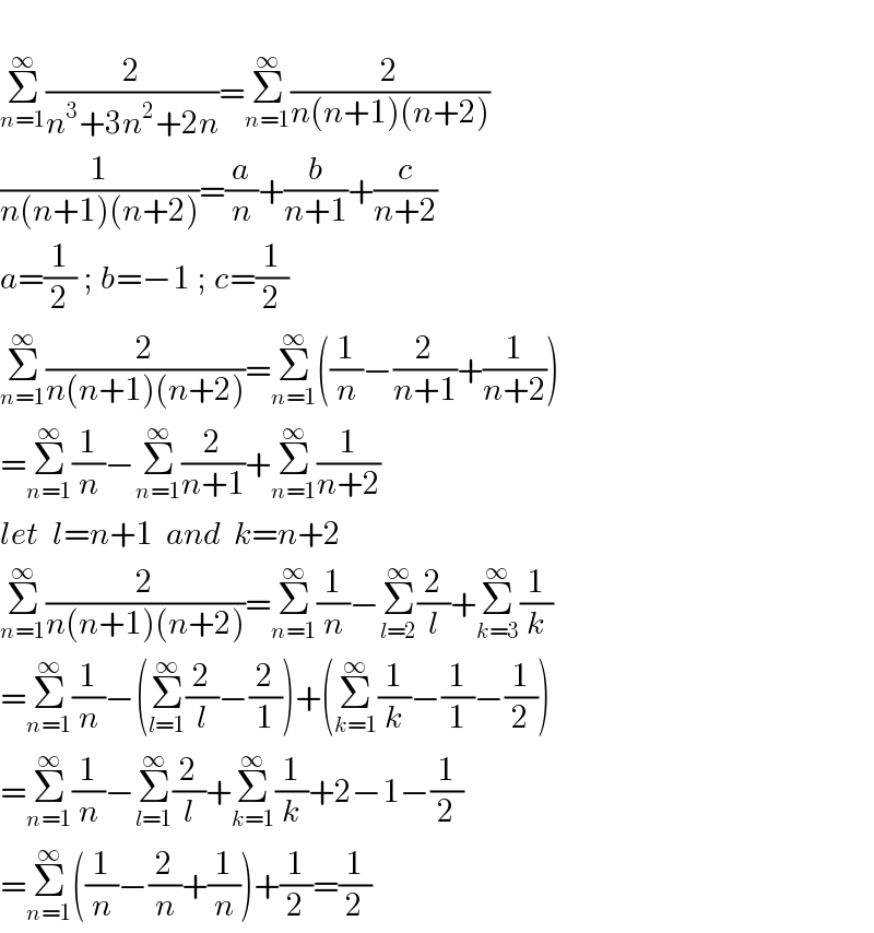   Σ_(n=1) ^∞ (2/(n^3 +3n^2 +2n))=Σ_(n=1) ^∞ (2/(n(n+1)(n+2)))  (1/(n(n+1)(n+2)))=(a/n)+(b/(n+1))+(c/(n+2))  a=(1/2) ; b=−1 ; c=(1/2)  Σ_(n=1) ^∞ (2/(n(n+1)(n+2)))=Σ_(n=1) ^∞ ((1/n)−(2/(n+1))+(1/(n+2)))  =Σ_(n=1) ^∞ (1/n)−Σ_(n=1) ^∞ (2/(n+1))+Σ_(n=1) ^∞ (1/(n+2))  let  l=n+1  and  k=n+2  Σ_(n=1) ^∞ (2/(n(n+1)(n+2)))=Σ_(n=1) ^∞ (1/n)−Σ_(l=2) ^∞ (2/l)+Σ_(k=3) ^∞ (1/k)  =Σ_(n=1) ^∞ (1/n)−(Σ_(l=1) ^∞ (2/l)−(2/1))+(Σ_(k=1) ^∞ (1/k)−(1/1)−(1/2))  =Σ_(n=1) ^∞ (1/n)−Σ_(l=1) ^∞ (2/l)+Σ_(k=1) ^∞ (1/k)+2−1−(1/2)  =Σ_(n=1) ^∞ ((1/n)−(2/n)+(1/n))+(1/2)=(1/2)  