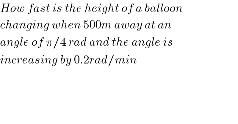 How fast is the height of a balloon  changing when 500m away at an  angle of π/4 rad and the angle is  increasing by 0.2rad/min  