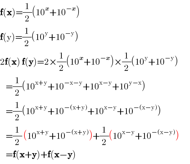 f(x)=(1/2)(10^x +10^(−x) )  f(y)=(1/2)(10^y +10^(−y) )  2f(x) f(y)=2×(1/2)(10^x +10^(−x) )×(1/2)(10^y +10^(−y) )      =(1/2)(10^(x+y) +10^(−x−y) +10^(x−y) +10^(y−x) )      =(1/2)(10^(x+y) +10^(−(x+y)) +10^(x−y) +10^(−(x−y)) )      =(1/2) (10^(x+y) +10^(−(x+y)) )+(1/2)(10^(x−y) +10^(−(x−y)) )      =f(x+y)+f(x−y)  