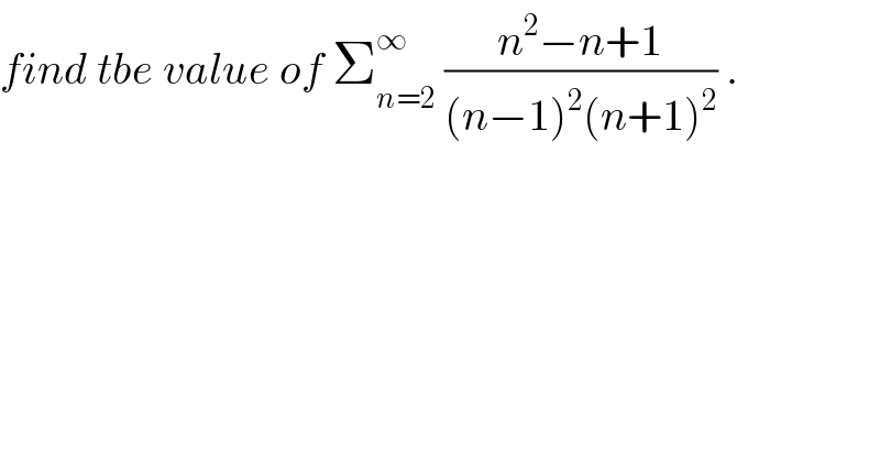 find tbe value of Σ_(n=2) ^∞  ((n^2 −n+1)/((n−1)^2 (n+1)^2 )) .  