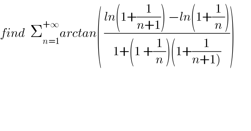 find  Σ_(n=1) ^(+∞) arctan( ((ln(1+(1/(n+1))) −ln(1+(1/n)))/(1+(1 +(1/n))(1+(1/(n+1))))))  