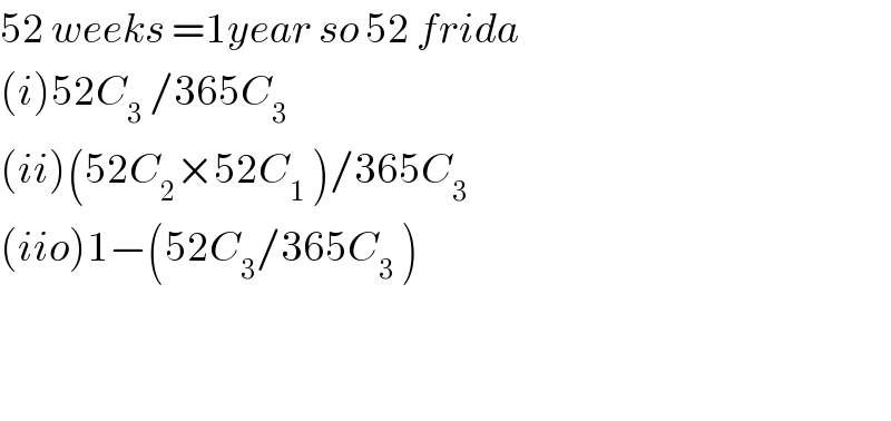 52 weeks =1year so 52 frida  (i)52C_3  /365C_3    (ii)(52C_2 ×52C_1  )/365C_(3 )   (iio)1−(52C_3 /365C_3  )      