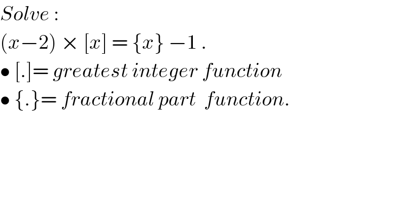 Solve :  (x−2) × [x] = {x} −1 .  • [.]= greatest integer function  • {.}= fractional part  function.  