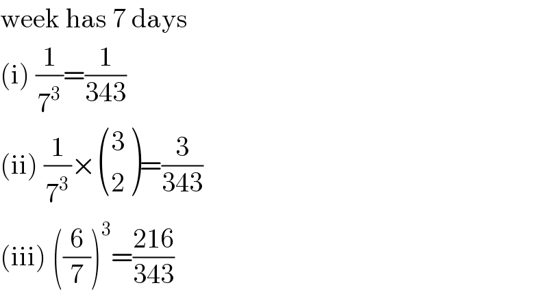 week has 7 days  (i) (1/7^3 )=(1/(343))  (ii) (1/7^3 )× ((3),(2) )=(3/(343))  (iii) ((6/7))^3 =((216)/(343))  