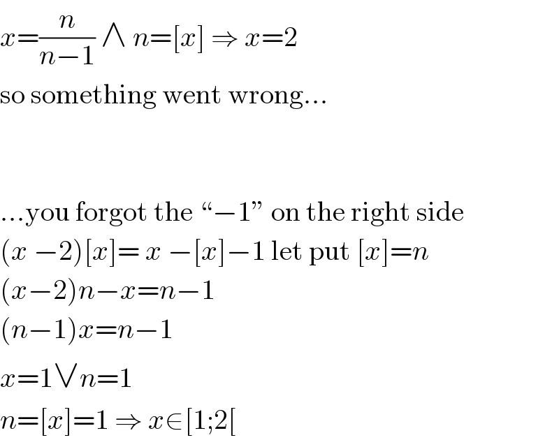 x=(n/(n−1)) ∧ n=[x] ⇒ x=2  so something went wrong...      ...you forgot the “−1” on the right side  (x −2)[x]= x −[x]−1 let put [x]=n  (x−2)n−x=n−1  (n−1)x=n−1  x=1∨n=1  n=[x]=1 ⇒ x∈[1;2[  
