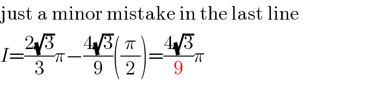 just a minor mistake in the last line  I=((2(√3))/3)π−((4(√3))/9)((π/2))=((4(√3))/9)π  
