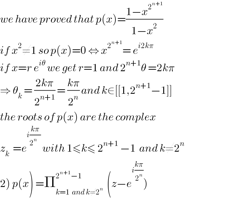 we have proved that p(x)=((1−x^2^(n+1)  )/(1−x^2 ))  if x^2 ≠1 so p(x)=0 ⇔ x^2^(n+1)  = e^(i2kπ)   if x=r e^(iθ)  we get r=1 and 2^(n+1) θ =2kπ  ⇒ θ_k  = ((2kπ)/2^(n+1) ) = ((kπ)/2^n ) and k∈[[1,2^(n+1) −1]]  the roots of p(x) are the complex  z_k   =e^(i((kπ)/(2^n    )))  with 1≤k≤ 2^(n+1)  −1  and k≠2^n   2) p(x) =Π_(k=1  and k≠2^n ) ^(2^(n+1) −1)   (z−e^(i((kπ)/2^n )) )  