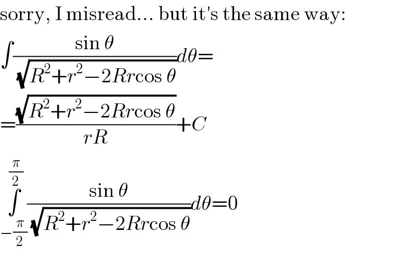 sorry, I misread... but it′s the same way:  ∫((sin θ)/(√(R^2 +r^2 −2Rrcos θ)))dθ=  =((√(R^2 +r^2 −2Rrcos θ))/(rR))+C  ∫_(−(π/2)) ^(π/2) ((sin θ)/(√(R^2 +r^2 −2Rrcos θ)))dθ=0  