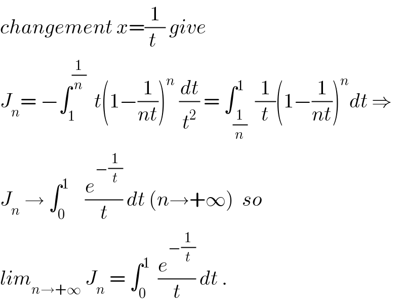 changement x=(1/(t )) give   J_n = −∫_1 ^(1/n)   t(1−(1/(nt)))^n  (dt/t^2 ) = ∫_(1/n) ^1  (1/t)(1−(1/(nt)))^n dt ⇒  J_n  → ∫_0 ^1     (e^(−(1/t)) /t) dt (n→+∞)  so  lim_(n→+∞)  J_n  = ∫_0 ^1   (e^(−(1/t)) /t) dt .  