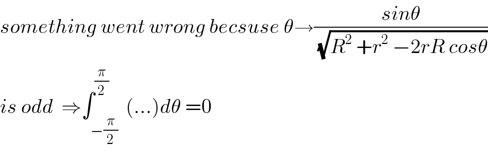 something went wrong becsuse θ→((sinθ)/(√(R^2  +r^2  −2rR cosθ)))  is odd  ⇒∫_(−(π/2)) ^(π/2)  (...)dθ =0  