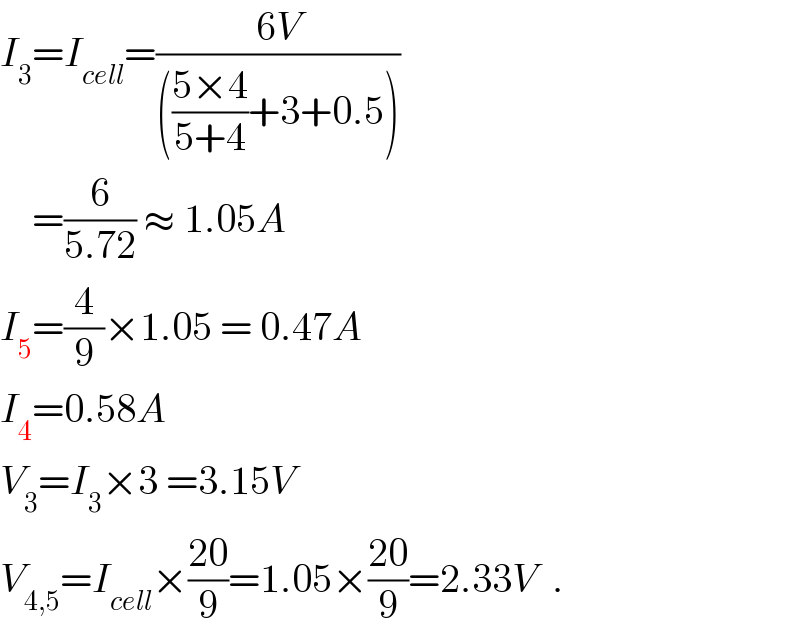 I_3 =I_(cell) =((6V)/((((5×4)/(5+4))+3+0.5)))      =(6/(5.72)) ≈ 1.05A  I_5 =(4/9)×1.05 = 0.47A  I_4 =0.58A  V_3 =I_3 ×3 =3.15V  V_(4,5) =I_(cell) ×((20)/9)=1.05×((20)/9)=2.33V  .  