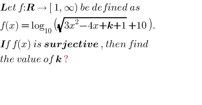 Let f:R → [ 1, ∞) be defined as   f(x) = log_(10)  ((√(3x^2 −4x+k+1)) +10 ).  If f(x) is surjective , then find  the value of k ?  