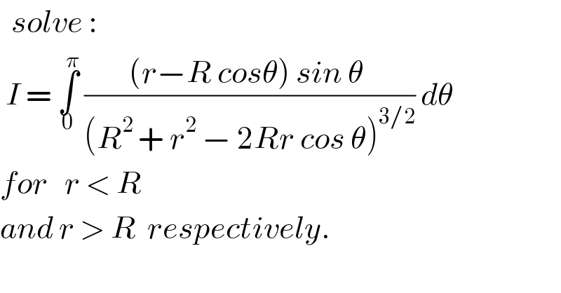   solve :    I = ∫_0 ^π  (((r−R cosθ) sin θ )/((R^(2 ) + r^2  − 2Rr cos θ)^(3/2) )) dθ  for   r < R  and r > R  respectively.  
