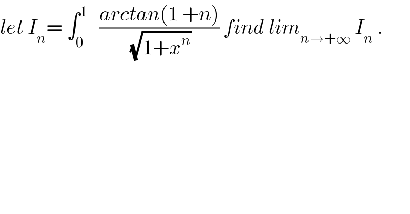 let I_n = ∫_0 ^1    ((arctan(1 +n))/(√(1+x^n ))) find lim_(n→+∞)  I_n  .  