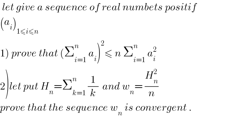  let give a sequence of real numbets positif  (a_i )_(1≤i≤n)   1) prove that (Σ_(i=1) ^n  a_i )^2 ≤ n Σ_(i=1) ^n  a_i ^2   2)let put H_n =Σ_(k=1) ^n  (1/k)  and w_n = (H_n ^2 /n)  prove that the sequence w_n  is convergent .  