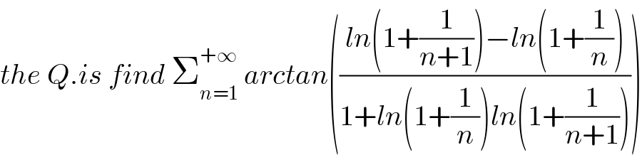 the Q.is find Σ_(n=1) ^(+∞)  arctan(((ln(1+(1/(n+1)))−ln(1+(1/n)))/(1+ln(1+(1/n))ln(1+(1/(n+1))))))  