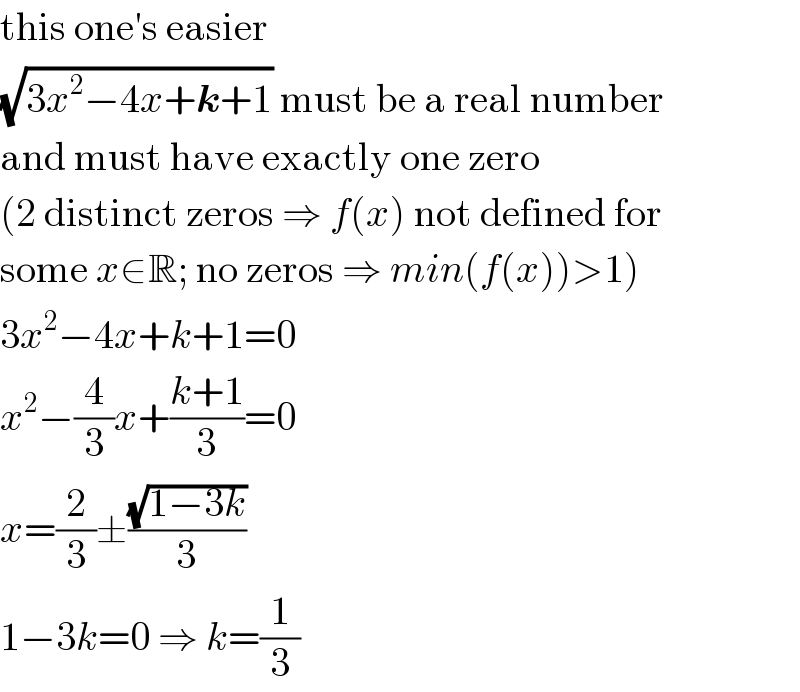this one′s easier  (√(3x^2 −4x+k+1)) must be a real number  and must have exactly one zero  (2 distinct zeros ⇒ f(x) not defined for  some x∈R; no zeros ⇒ min(f(x))>1)  3x^2 −4x+k+1=0  x^2 −(4/3)x+((k+1)/3)=0  x=(2/3)±((√(1−3k))/3)  1−3k=0 ⇒ k=(1/3)  