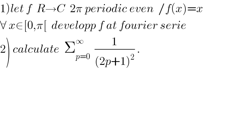 1)let f  R→C  2π periodic even  /f(x)=x   ∀ x∈[0,π[  developp f at fourier serie  2) calculate  Σ_(p=0) ^∞   (1/((2p+1)^2 )) .  