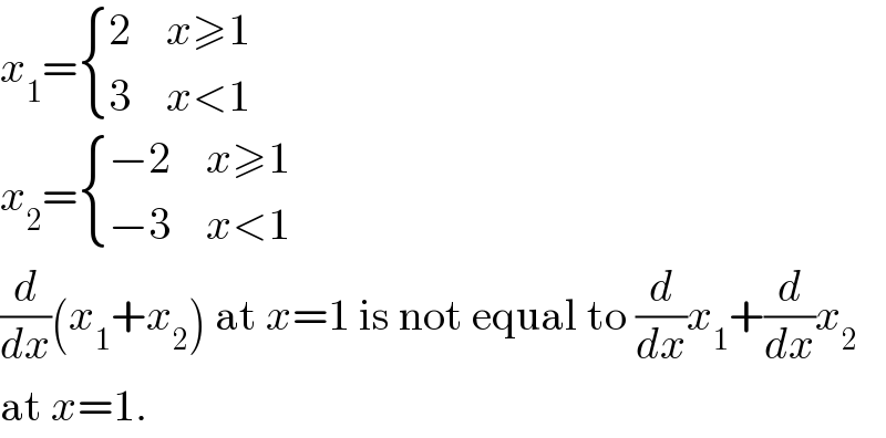 x_1 = { (2,(x≥1)),(3,(x<1)) :}  x_2 = { ((−2),(x≥1)),((−3),(x<1)) :}  (d/dx)(x_1 +x_2 ) at x=1 is not equal to (d/dx)x_1 +(d/dx)x_2   at x=1.  