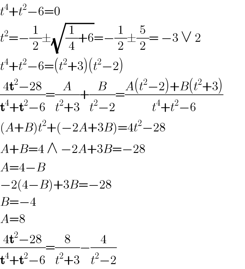 t^4 +t^2 −6=0  t^2 =−(1/2)±(√((1/4)+6))=−(1/2)±(5/2)= −3 ∨ 2  t^4 +t^2 −6=(t^2 +3)(t^2 −2)  ((4t^2 −28)/(t^4 +t^2 −6))=(A/(t^2 +3))+(B/(t^2 −2))=((A(t^2 −2)+B(t^2 +3))/(t^4 +t^2 −6))  (A+B)t^2 +(−2A+3B)=4t^2 −28  A+B=4 ∧ −2A+3B=−28  A=4−B  −2(4−B)+3B=−28  B=−4  A=8  ((4t^2 −28)/(t^4 +t^2 −6))=(8/(t^2 +3))−(4/(t^2 −2))  