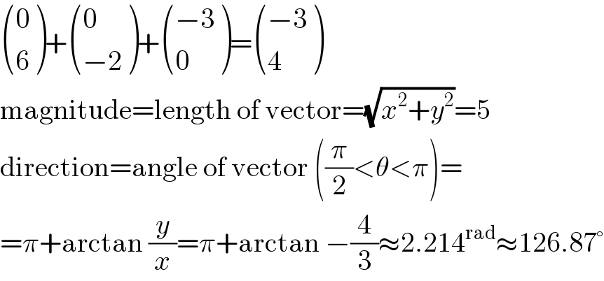  ((0),(6) )+ ((0),((−2)) )+ (((−3)),(0) )= (((−3)),(4) )  magnitude=length of vector=(√(x^2 +y^2 ))=5  direction=angle of vector ((π/2)<θ<π)=  =π+arctan (y/x)=π+arctan −(4/3)≈2.214^(rad) ≈126.87°  