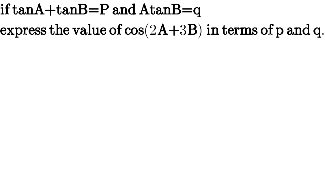 if tanA+tanB=P and AtanB=q  express the value of cos(2A+3B) in terms of p and q.  