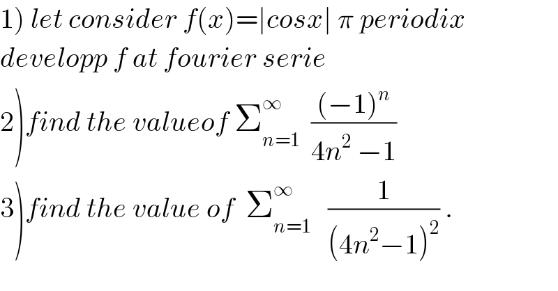 1) let consider f(x)=∣cosx∣ π periodix  developp f at fourier serie  2)find the valueof Σ_(n=1) ^∞   (((−1)^n )/(4n^2  −1))  3)find the value of  Σ_(n=1) ^∞    (1/((4n^2 −1)^2 )) .  
