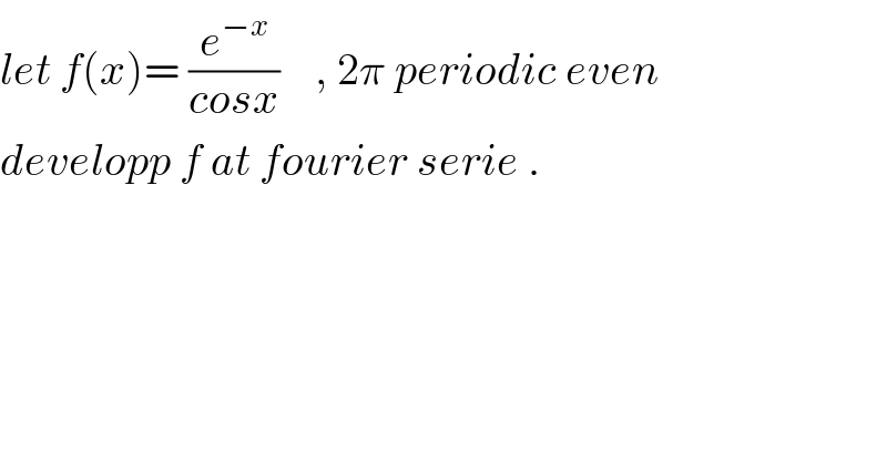 let f(x)= (e^(−x) /(cosx))    , 2π periodic even  developp f at fourier serie .  