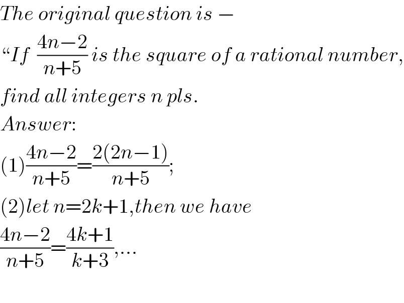 The original question is −  “If  ((4n−2)/(n+5)) is the square of a rational number,  find all integers n pls.  Answer:  (1)((4n−2)/(n+5))=((2(2n−1))/(n+5));  (2)let n=2k+1,then we have   ((4n−2)/(n+5))=((4k+1)/(k+3)),...    