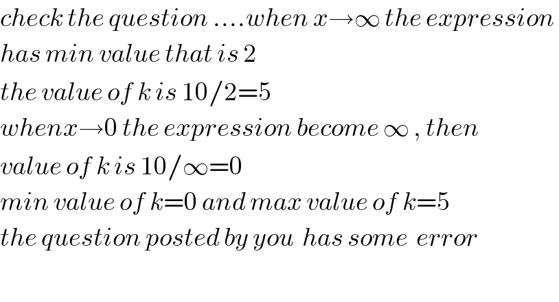 check the question ....when x→∞ the expression   has min value that is 2  the value of k is 10/2=5  whenx→0 the expression become ∞ , then   value of k is 10/∞=0   min value of k=0 and max value of k=5  the question posted by you  has some  error    
