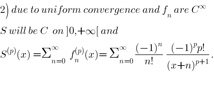 2) due to uniform convergence and f_n  are C^∞   S will be C^  on ]0,+∞[ and  S^((p)) (x) =Σ_(n=0) ^∞   f_n ^((p)) (x)= Σ_(n=0) ^∞  (((−1)^n )/(n!))  (((−1)^p p!)/((x+n)^(p+1) )) .    