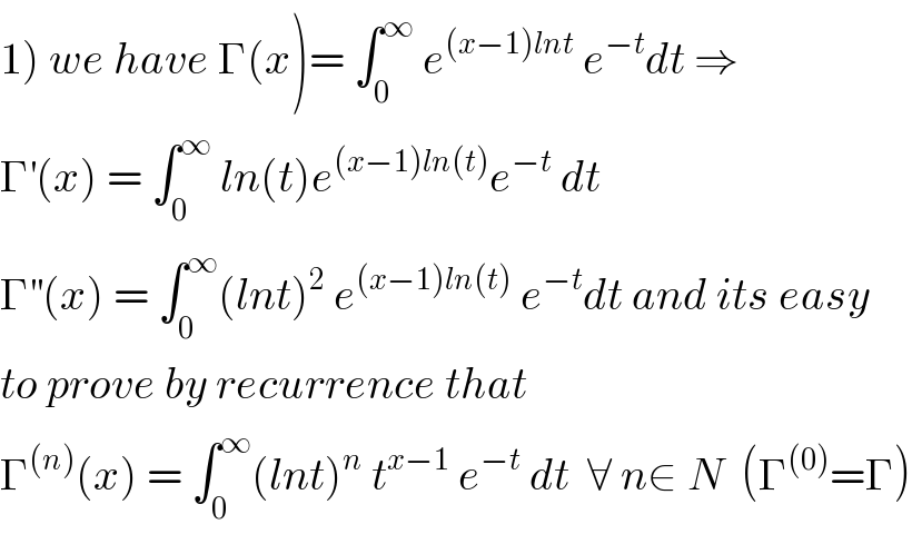 1) we have Γ(x)= ∫_0 ^∞  e^((x−1)lnt)  e^(−t) dt ⇒  Γ^′ (x) = ∫_0 ^∞  ln(t)e^((x−1)ln(t)) e^(−t)  dt  Γ^(′′) (x) = ∫_0 ^∞ (lnt)^2  e^((x−1)ln(t))  e^(−t) dt and its easy   to prove by recurrence that  Γ^((n)) (x) = ∫_0 ^∞ (lnt)^n  t^(x−1)  e^(−t)  dt  ∀ n∈ N  (Γ^((0)) =Γ)  