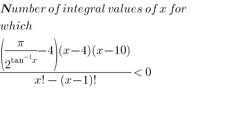 Number of integral values of x for  which   ((((π/2^(tan^(−1) x) )−4)(x−4)(x−10))/(x! − (x−1)!)) < 0  