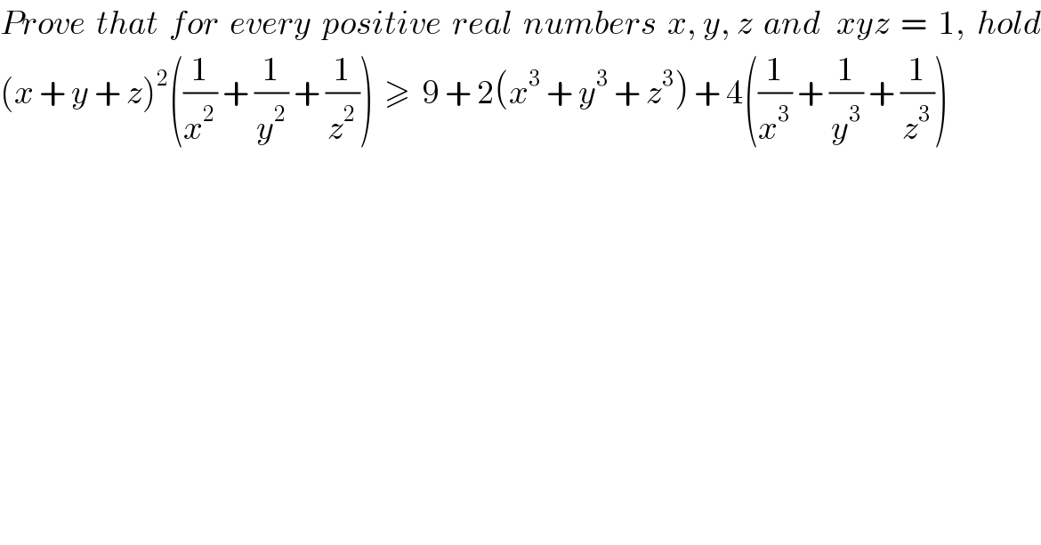 Prove  that  for  every  positive  real  numbers  x, y, z  and   xyz  =  1,  hold  (x + y + z)^2 ((1/x^2 ) + (1/y^2 ) + (1/z^2 ))  ≥  9 + 2(x^3  + y^3  + z^3 ) + 4((1/x^3 ) + (1/y^3 ) + (1/z^3 ))   