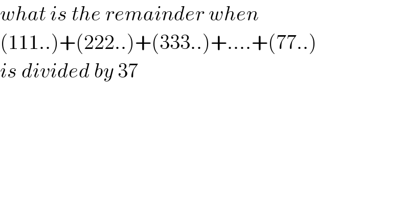 what is the remainder when   (111..)+(222..)+(333..)+....+(77..)  is divided by 37  