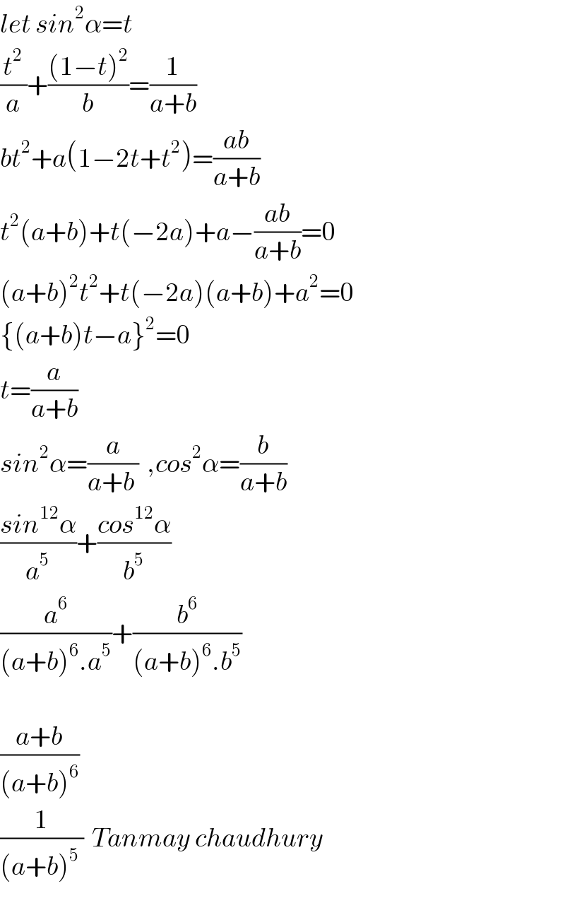 let sin^2 α=t  (t^2 /a)+(((1−t)^2 )/b)=(1/(a+b))  bt^2 +a(1−2t+t^2 )=((ab)/(a+b))  t^2 (a+b)+t(−2a)+a−((ab)/(a+b))=0  (a+b)^2 t^2 +t(−2a)(a+b)+a^2 =0  {(a+b)t−a}^2 =0  t=(a/(a+b))  sin^2 α=(a/(a+b ))  ,cos^2 α=(b/(a+b))  ((sin^(12) α)/a^5 )+((cos^(12) α)/b^5 )  (a^6 /((a+b)^6 .a^5 ))+(b^6 /((a+b)^6 .b^5 ))    ((a+b)/((a+b)^6 ))  (1/((a+b)^5  ))  Tanmay chaudhury  