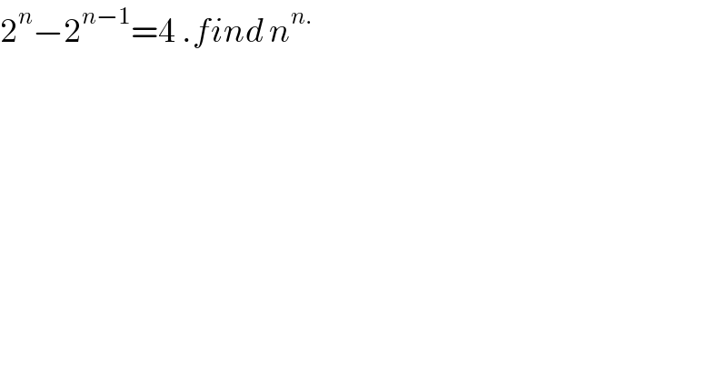 2^n −2^(n−1) =4 .find n^(n.)   