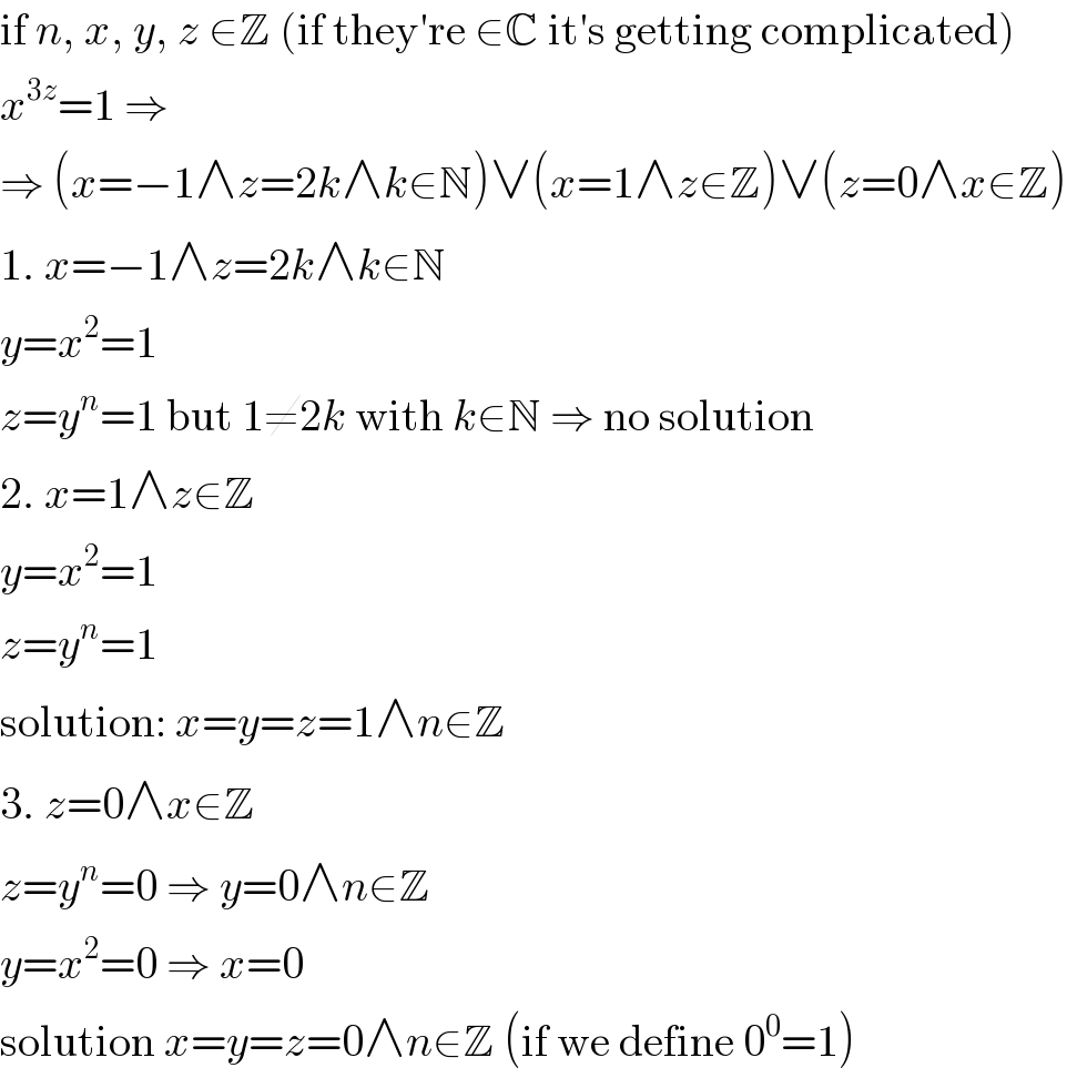 if n, x, y, z ∈Z (if they′re ∈C it′s getting complicated)  x^(3z) =1 ⇒  ⇒ (x=−1∧z=2k∧k∈N)∨(x=1∧z∈Z)∨(z=0∧x∈Z)  1. x=−1∧z=2k∧k∈N  y=x^2 =1  z=y^n =1 but 1≠2k with k∈N ⇒ no solution  2. x=1∧z∈Z  y=x^2 =1  z=y^n =1  solution: x=y=z=1∧n∈Z  3. z=0∧x∈Z  z=y^n =0 ⇒ y=0∧n∈Z  y=x^2 =0 ⇒ x=0  solution x=y=z=0∧n∈Z (if we define 0^0 =1)  