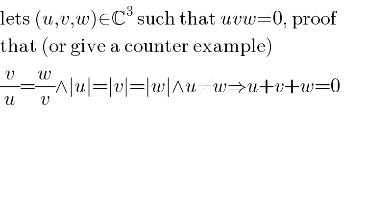 lets (u,v,w)∈C^3  such that uvw≠0, proof  that (or give a counter example)  (v/u)=(w/v)∧∣u∣=∣v∣=∣w∣∧u≠w⇒u+v+w=0  