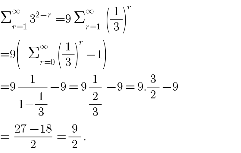 Σ_(r=1) ^∞  3^(2−r )  =9 Σ_(r=1) ^∞   ((1/3))^r   =9(   Σ_(r=0) ^∞  ((1/3))^r  −1)  =9 (1/(1−(1/3))) −9 = 9 (1/(2/3))  −9 = 9.(3/2) −9  =  ((27 −18)/2)  = (9/2) .  
