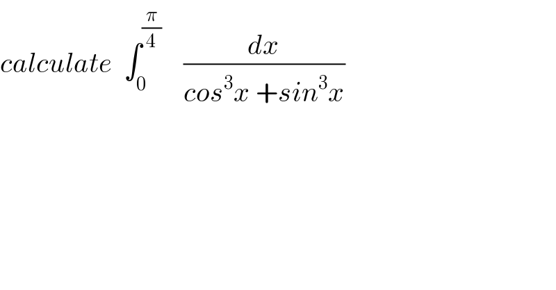calculate  ∫_0 ^(π/4)     (dx/(cos^3 x +sin^3 x))  