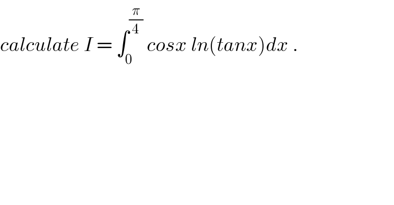 calculate I = ∫_0 ^(π/4)  cosx ln(tanx)dx .  