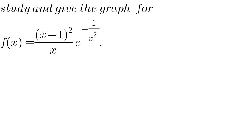 study and give the graph  for  f(x) =(((x−1)^2 )/x) e^(−(1/(x^2   ))) .  