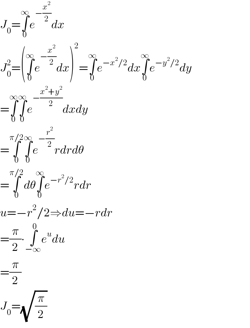 J_0 =∫_0 ^∞ e^(−(x^2 /2)) dx  J_0 ^2 =(∫_0 ^∞ e^(−(x^2 /2)) dx)^2 =∫_0 ^∞ e^(−x^2 /2) dx∫_0 ^∞ e^(−y^2 /2) dy  =∫_0 ^∞ ∫_0 ^∞ e^(−((x^2 +y^2 )/2)) dxdy  =∫_0 ^(π/2) ∫_0 ^∞ e^(−(r^2 /2)) rdrdθ  =∫_0 ^(π/2) dθ∫_0 ^∞ e^(−r^2 /2) rdr  u=−r^2 /2⇒du=−rdr  =(π/2)∙∫_(−∞) ^0 e^u du  =(π/2)  J_0 =(√(π/2))  